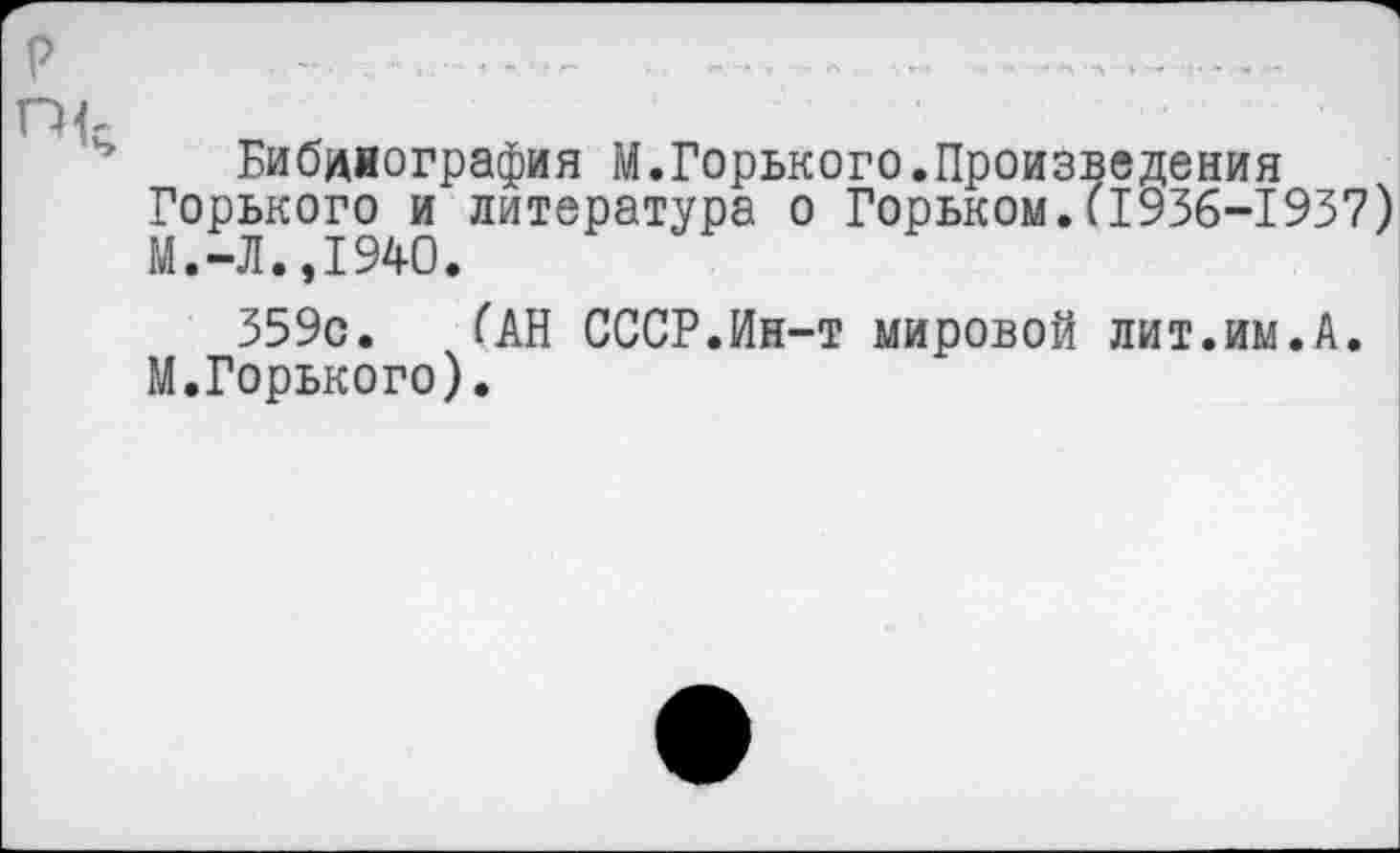 ﻿Библиография М.Горького.Произведения Горького и литература о Горьком.(1936-1937) М.-Л.,1940.
359с. ГАН СССР.Ин-т мировой лит.им.А. М.Горького).